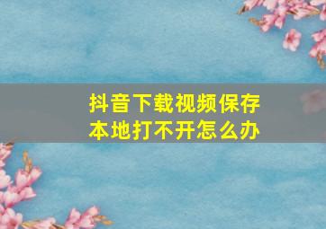 抖音下载视频保存本地打不开怎么办