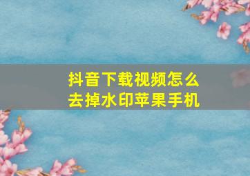 抖音下载视频怎么去掉水印苹果手机