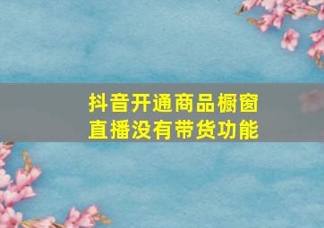 抖音开通商品橱窗直播没有带货功能