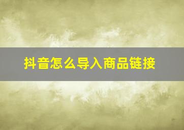 抖音怎么导入商品链接