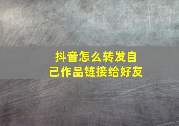 抖音怎么转发自己作品链接给好友