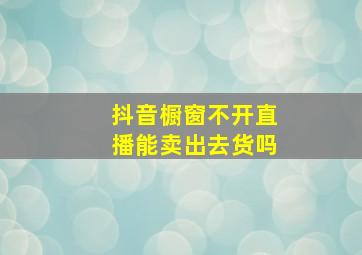 抖音橱窗不开直播能卖出去货吗