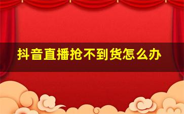 抖音直播抢不到货怎么办