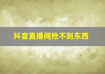 抖音直播间抢不到东西