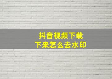 抖音视频下载下来怎么去水印