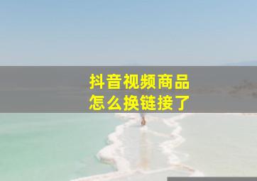 抖音视频商品怎么换链接了