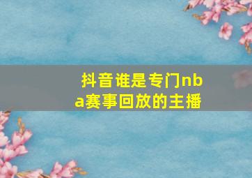 抖音谁是专门nba赛事回放的主播