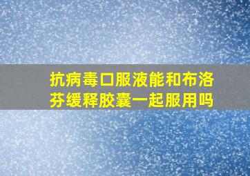 抗病毒口服液能和布洛芬缓释胶囊一起服用吗