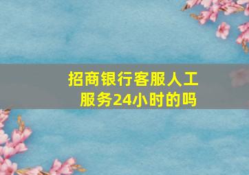 招商银行客服人工服务24小时的吗