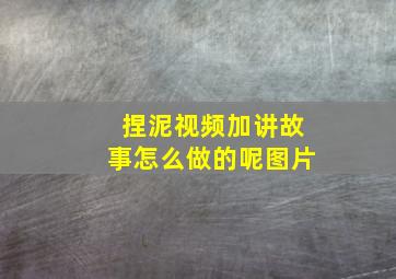 捏泥视频加讲故事怎么做的呢图片