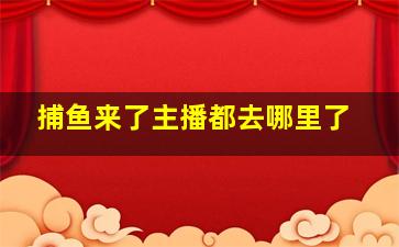 捕鱼来了主播都去哪里了