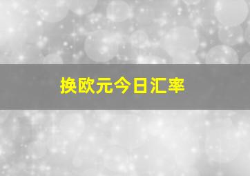 换欧元今日汇率