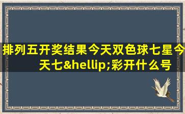 排列五开奖结果今天双色球七星今天七…彩开什么号码