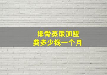 排骨蒸饭加盟费多少钱一个月