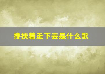 搀扶着走下去是什么歌