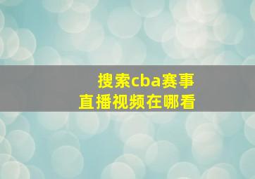 搜索cba赛事直播视频在哪看