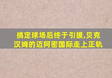 搞定球场后终于引援,贝克汉姆的迈阿密国际走上正轨