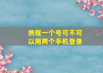 携程一个号可不可以用两个手机登录