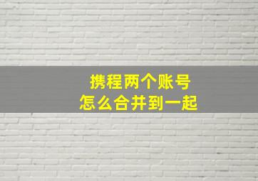 携程两个账号怎么合并到一起