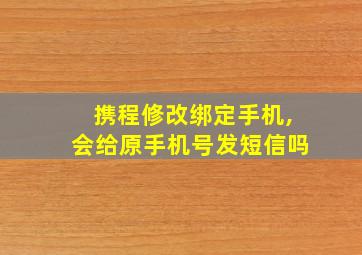 携程修改绑定手机,会给原手机号发短信吗