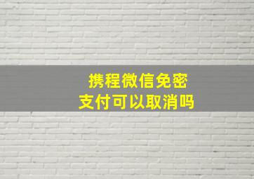 携程微信免密支付可以取消吗