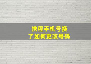 携程手机号换了如何更改号码