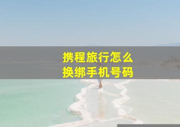 携程旅行怎么换绑手机号码