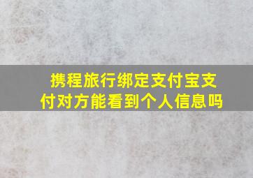 携程旅行绑定支付宝支付对方能看到个人信息吗