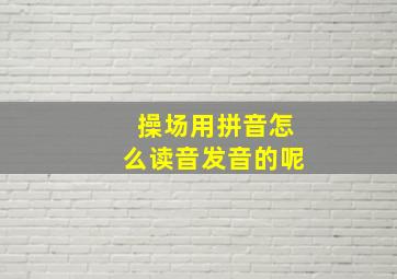 操场用拼音怎么读音发音的呢