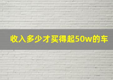 收入多少才买得起50w的车