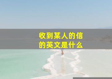 收到某人的信的英文是什么