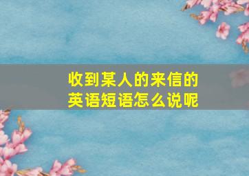 收到某人的来信的英语短语怎么说呢