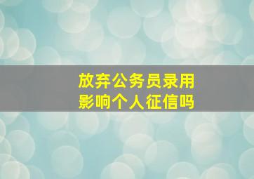 放弃公务员录用影响个人征信吗