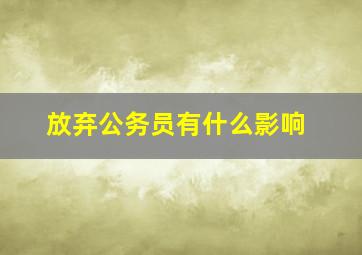 放弃公务员有什么影响