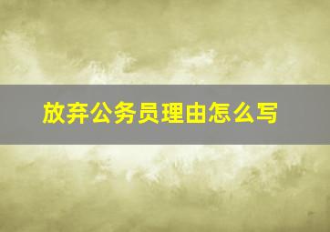 放弃公务员理由怎么写