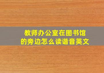 教师办公室在图书馆的旁边怎么读谐音英文