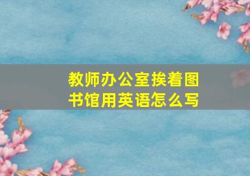 教师办公室挨着图书馆用英语怎么写