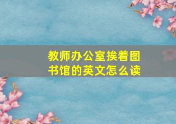 教师办公室挨着图书馆的英文怎么读