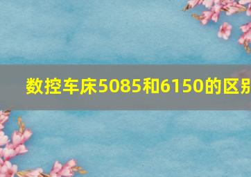 数控车床5085和6150的区别