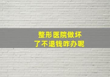 整形医院做坏了不退钱咋办呢