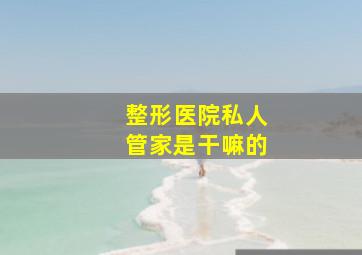 整形医院私人管家是干嘛的