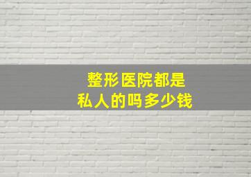 整形医院都是私人的吗多少钱