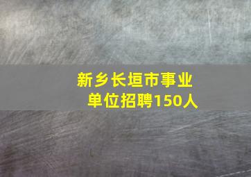 新乡长垣市事业单位招聘150人