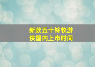 新款五十铃牧游侠国内上市时间