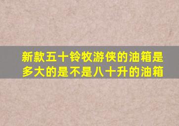 新款五十铃牧游侠的油箱是多大的是不是八十升的油箱