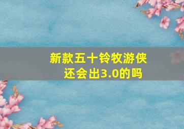 新款五十铃牧游侠还会出3.0的吗