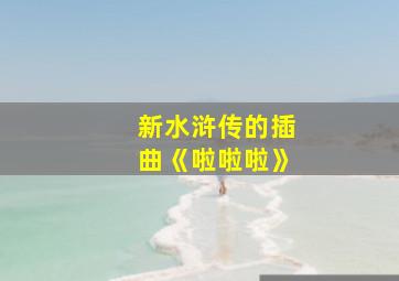 新水浒传的插曲《啦啦啦》