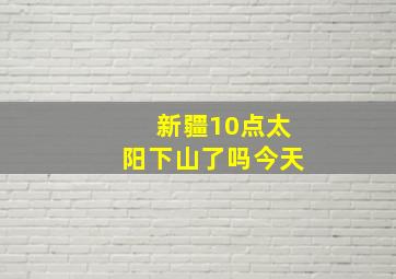 新疆10点太阳下山了吗今天