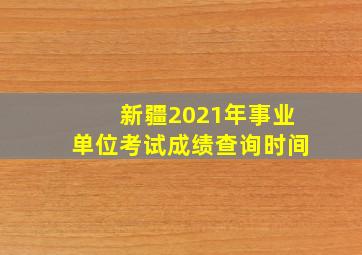 新疆2021年事业单位考试成绩查询时间