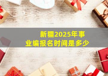 新疆2025年事业编报名时间是多少